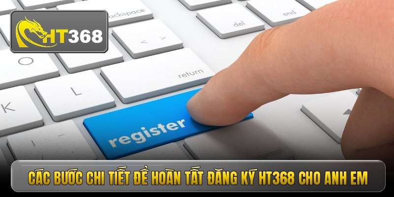 cac-buoc-chi-tiet-de-hoan-tat-dang-ky-ht368-cho-anh-em