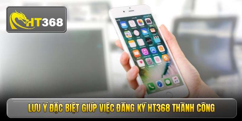 luu-y-dac-biet-giup-viec-dang-ky-ht368-thanh-cong
