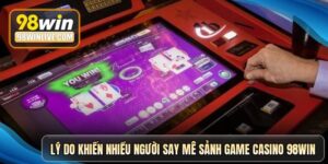 ly-do-khien-nhieu-nguoi-say-me-sanh-game-casino-98win