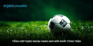 tong-hop-kqbd-ngoai-hang-anh-moi-nhat-tung-tran